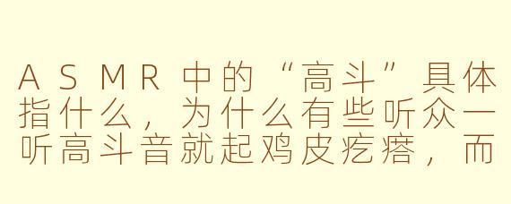 ASMR中的“高斗”具体指什么，为什么有些听众一听高斗音就起鸡皮疙瘩，而另一些人却完全无感甚至烦躁？