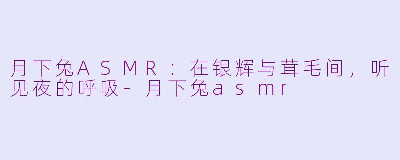 月下兔ASMR：在银辉与茸毛间，听见夜的呼吸-月下兔asmr