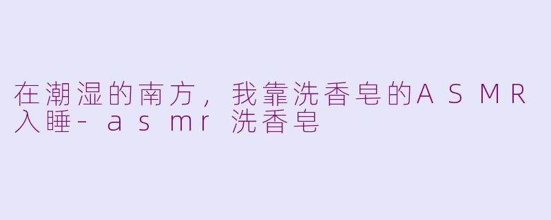 在潮湿的南方,我靠洗香皂的ASMR入睡-asmr洗香皂