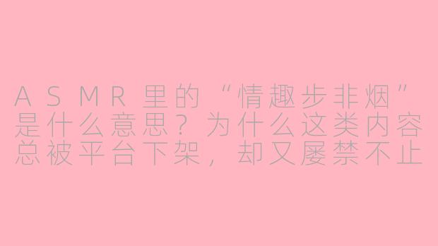 ASMR里的“情趣步非烟”是什么意思?为什么这类内容总被平台下架,却又屡禁不止?