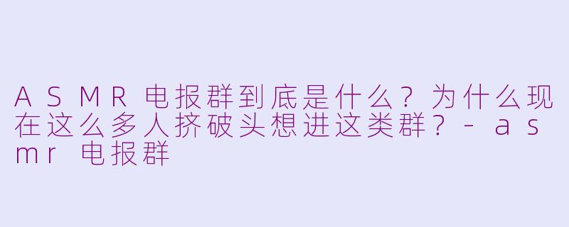 ASMR电报群到底是什么？为什么现在这么多人挤破头想进这类群？-asmr电报群
