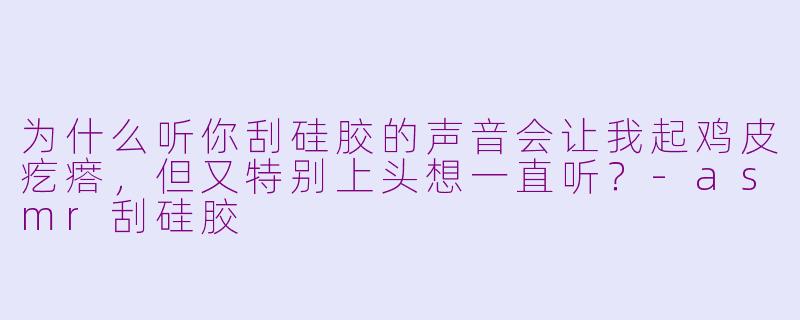 为什么听你刮硅胶的声音会让我起鸡皮疙瘩,但又特别上头想一直听?-asmr刮硅胶