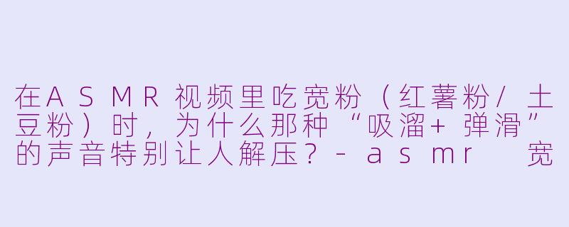 在ASMR视频里吃宽粉(红薯粉/土豆粉)时,为什么那种“吸溜+弹滑”的声音特别让人解压?-asmr 宽粉