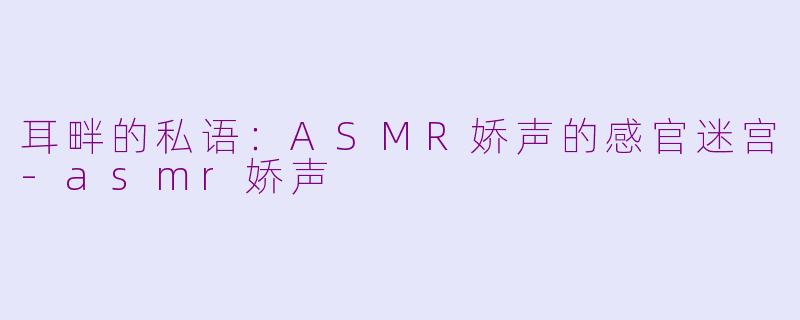 耳畔的私语：ASMR娇声的感官迷宫-asmr娇声