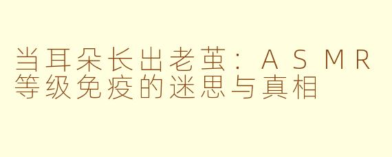 当耳朵长出老茧:ASMR等级免疫的迷思与真相