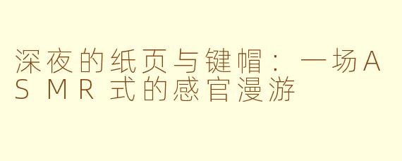 深夜的纸页与键帽:一场ASMR式的感官漫游
