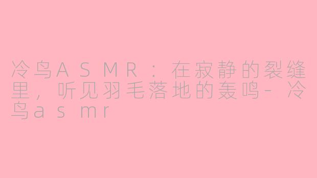 冷鸟ASMR:在寂静的裂缝里,听见羽毛落地的轰鸣-冷鸟asmr
