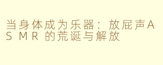 当身体成为乐器:放屁声ASMR的荒诞与解放