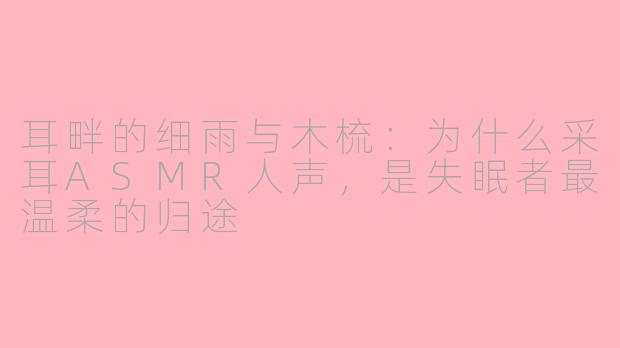 耳畔的细雨与木梳:为什么采耳ASMR人声,是失眠者最温柔的归途
