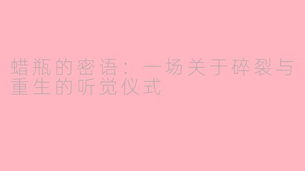 蜡瓶的密语:一场关于碎裂与重生的听觉仪式