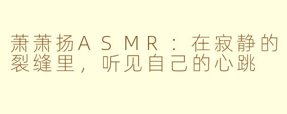 萧萧扬ASMR:在寂静的裂缝里,听见自己的心跳