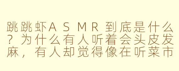 跳跳虾ASMR到底是什么？为什么有人听着会头皮发麻，有人却觉得像在听菜市场杀价？