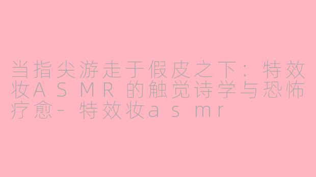 当指尖游走于假皮之下:特效妆ASMR的触觉诗学与恐怖疗愈-特效妆asmr