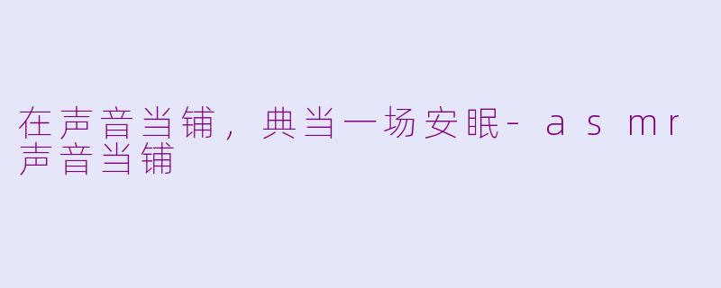 在声音当铺,典当一场安眠-asmr声音当铺