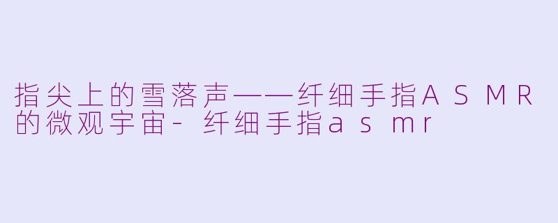 指尖上的雪落声——纤细手指ASMR的微观宇宙