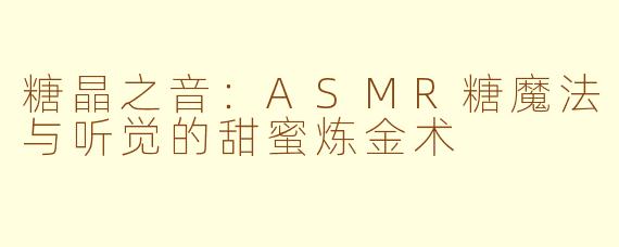 糖晶之音:ASMR糖魔法与听觉的甜蜜炼金术