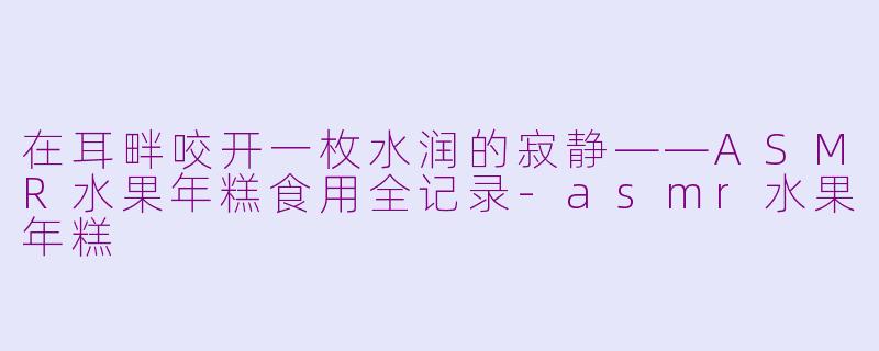 在耳畔咬开一枚水润的寂静——ASMR水果年糕食用全记录-asmr水果年糕