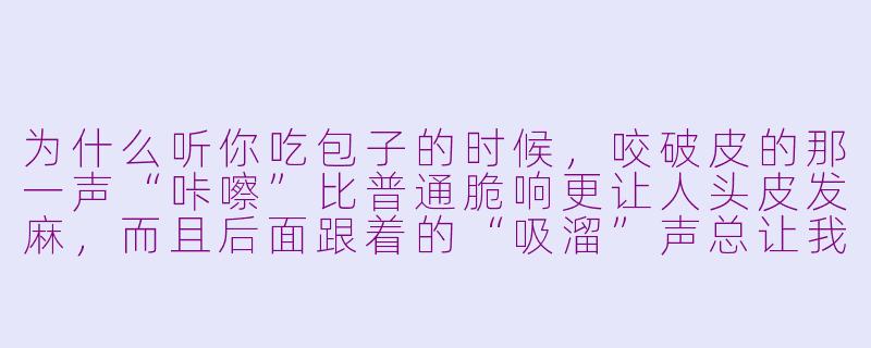为什么听你吃包子的时候,咬破皮的那一声“咔嚓”比普通脆响更让人头皮发麻,而且后面跟着的“吸溜”声总让我觉得包子馅儿在爆汁?-asmr吃包子