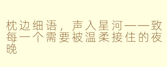 枕边细语,声入星河——致每一个需要被温柔接住的夜晚