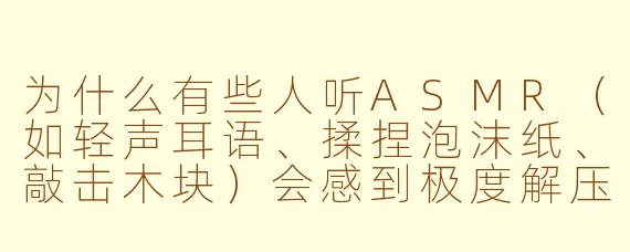 为什么有些人听ASMR(如轻声耳语、揉捏泡沫纸、敲击木块)会感到极度解压,而另一些人却觉得毫无感觉甚至烦躁?这种“触发”效果的生理和心理机制到底是什么?