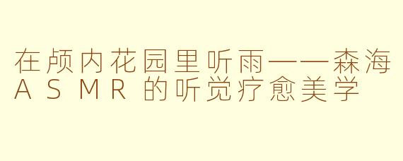 在颅内花园里听雨——森海ASMR的听觉疗愈美学