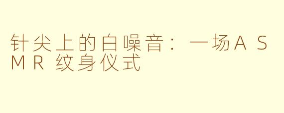 针尖上的白噪音:一场ASMR纹身仪式
