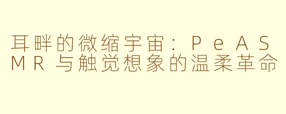 耳畔的微缩宇宙：PeASMR与触觉想象的温柔革命