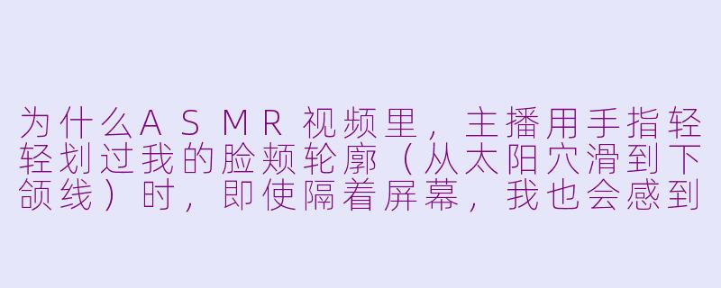 为什么ASMR视频里，主播用手指轻轻划过我的脸颊轮廓（从太阳穴滑到下颌线）时，即使隔着屏幕，我也会感到头皮发麻、甚至起鸡皮疙瘩？-asmr 脸部