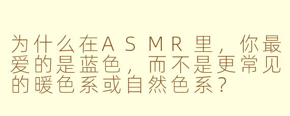 为什么在ASMR里,你最爱的是蓝色,而不是更常见的暖色系或自然色系?