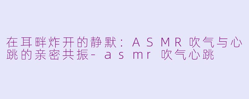 在耳畔炸开的静默:ASMR吹气与心跳的亲密共振-asmr吹气心跳