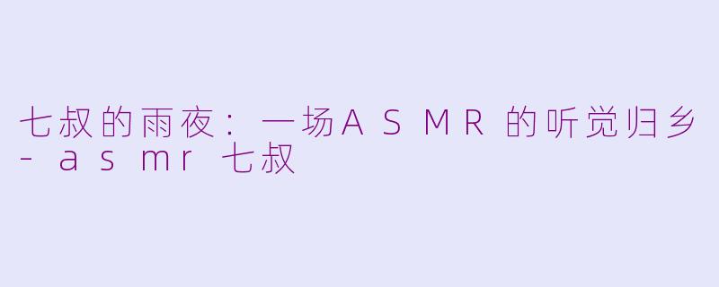 七叔的雨夜:一场ASMR的听觉归乡-asmr七叔