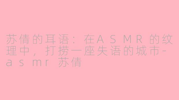 苏倩的耳语:在ASMR的纹理中,打捞一座失语的城市-asmr苏倩