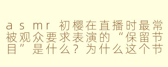 asmr初樱在直播时最常被观众要求表演的“保留节目”是什么?为什么这个节目能成为她的标志性特色?