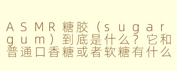 ASMR糖胶(sugargum)到底是什么?它和普通口香糖或者软糖有什么区别?