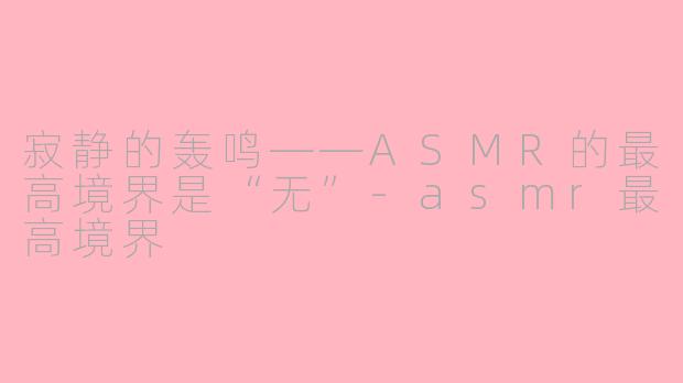 寂静的轰鸣——ASMR的最高境界是“无”-asmr最高境界