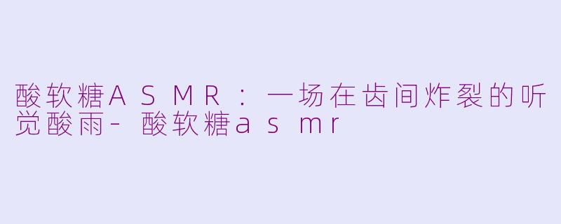 酸软糖ASMR:一场在齿间炸裂的听觉酸雨-酸软糖asmr