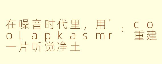 在噪音时代里,用`.coolapkasmr`重建一片听觉净土