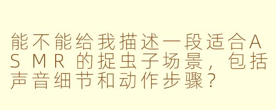能不能给我描述一段适合ASMR的捉虫子场景,包括声音细节和动作步骤?