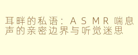 耳畔的私语:ASMR喘息声的亲密边界与听觉迷思