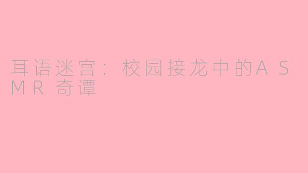 耳语迷宫:校园接龙中的ASMR奇谭