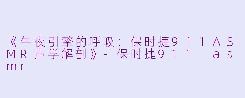 《午夜引擎的呼吸：保时捷911ASMR声学解剖》-保时捷911 asmr