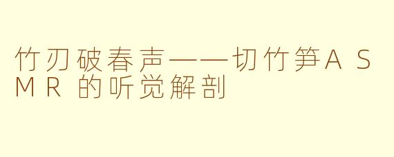竹刃破春声——切竹笋ASMR的听觉解剖