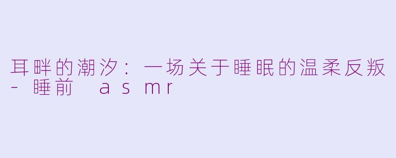 耳畔的潮汐:一场关于睡眠的温柔反叛-睡前 asmr