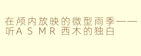 在颅内放映的微型雨季——听ASMR西木的独白