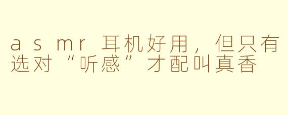 asmr耳机好用，但只有选对“听感”才配叫真香