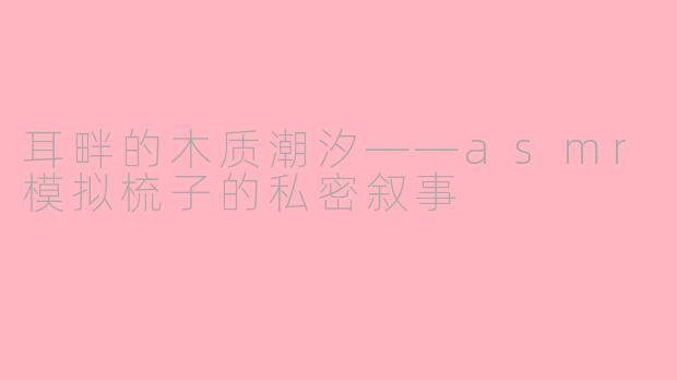 耳畔的木质潮汐——asmr模拟梳子的私密叙事