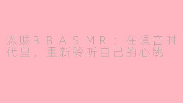 恩赐BBASMR:在噪音时代里,重新聆听自己的心跳