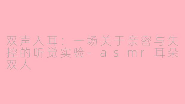 双声入耳：一场关于亲密与失控的听觉实验