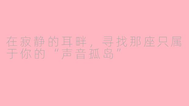 在寂静的耳畔,寻找那座只属于你的“声音孤岛”