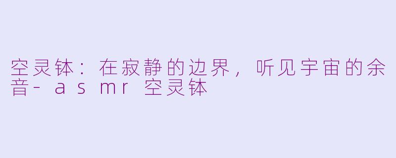 空灵钵:在寂静的边界,听见宇宙的余音-asmr空灵钵
